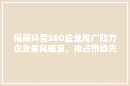 福建抖音SEO企业推广助力企业乘风破浪，抢占市场先机