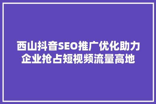 西山抖音SEO推广优化助力企业抢占短视频流量高地