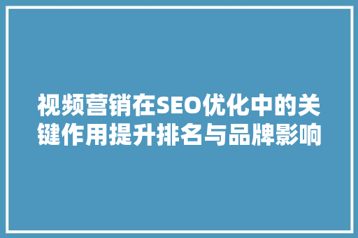 视频营销在SEO优化中的关键作用提升排名与品牌影响力的方法