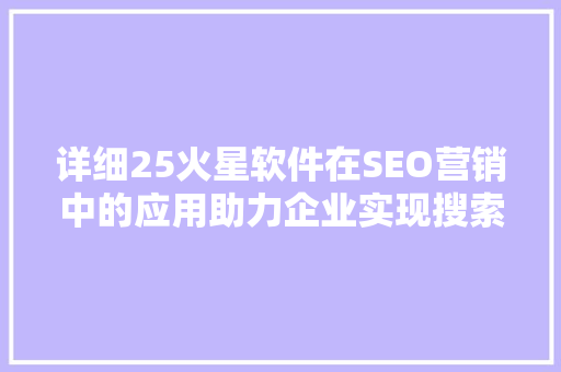 详细25火星软件在SEO营销中的应用助力企业实现搜索引擎优化新高度