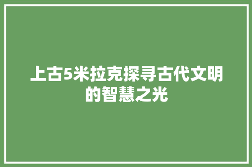 上古5米拉克探寻古代文明的智慧之光