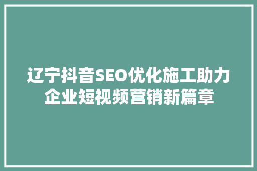 辽宁抖音SEO优化施工助力企业短视频营销新篇章
