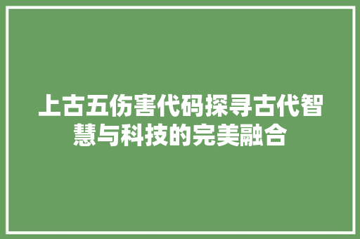 上古五伤害代码探寻古代智慧与科技的完美融合