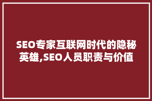 SEO专家互联网时代的隐秘英雄,SEO人员职责与价值