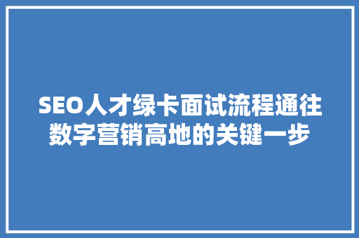SEO人才绿卡面试流程通往数字营销高地的关键一步
