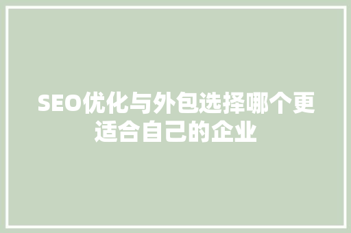 SEO优化与外包选择哪个更适合自己的企业