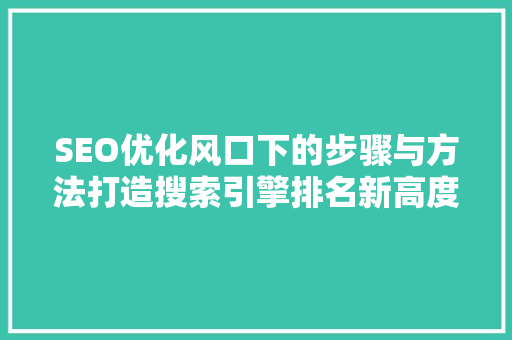 SEO优化风口下的步骤与方法打造搜索引擎排名新高度