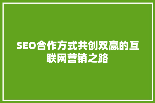 SEO合作方式共创双赢的互联网营销之路