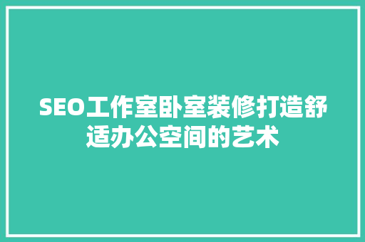 SEO工作室卧室装修打造舒适办公空间的艺术