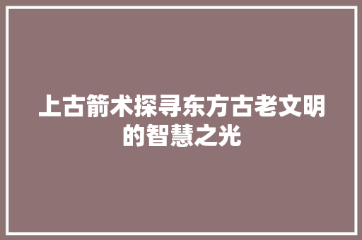 上古箭术探寻东方古老文明的智慧之光