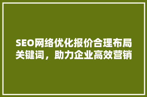 SEO网络优化报价合理布局关键词，助力企业高效营销