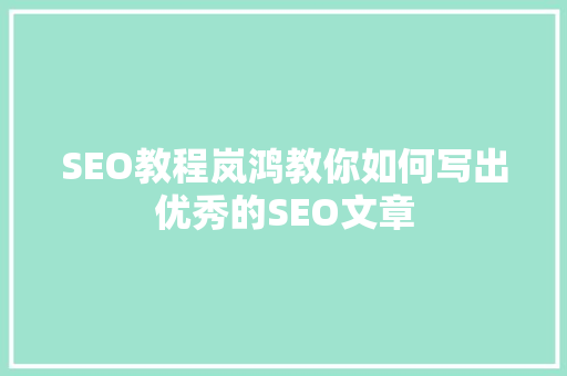 SEO教程岚鸿教你如何写出优秀的SEO文章
