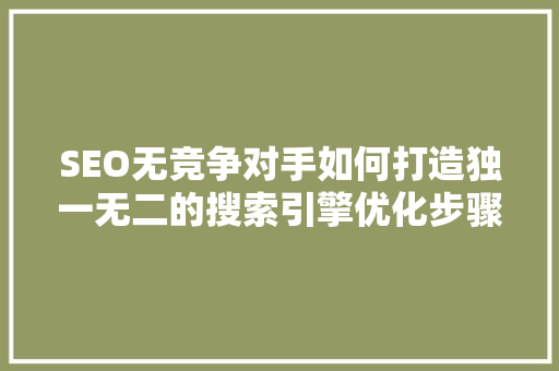SEO无竞争对手如何打造独一无二的搜索引擎优化步骤