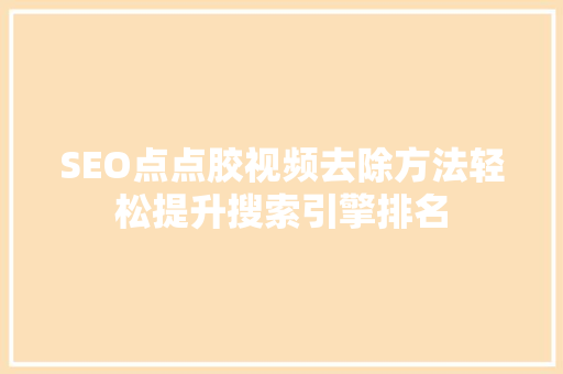 SEO点点胶视频去除方法轻松提升搜索引擎排名
