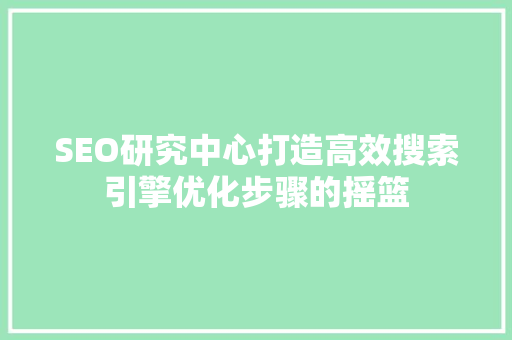 SEO研究中心打造高效搜索引擎优化步骤的摇篮