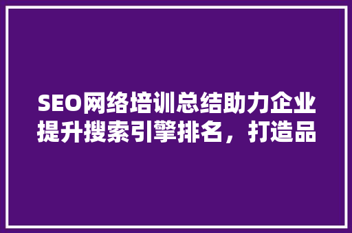 SEO网络培训总结助力企业提升搜索引擎排名，打造品牌影响力  第1张