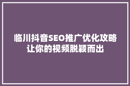 临川抖音SEO推广优化攻略让你的视频脱颖而出