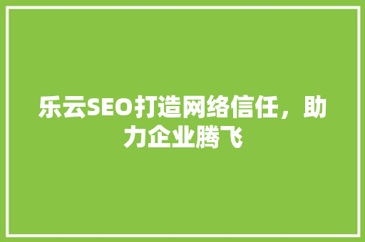 乐云SEO打造网络信任，助力企业腾飞
