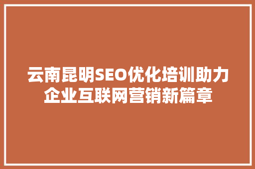 云南昆明SEO优化培训助力企业互联网营销新篇章