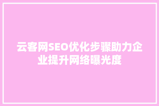 云客网SEO优化步骤助力企业提升网络曝光度  第1张