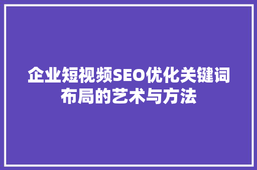 企业短视频SEO优化关键词布局的艺术与方法