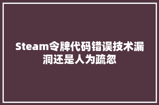 Steam令牌代码错误技术漏洞还是人为疏忽
