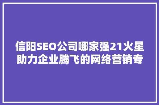 信阳SEO公司哪家强21火星助力企业腾飞的网络营销专家