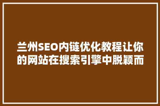 兰州SEO内链优化教程让你的网站在搜索引擎中脱颖而出