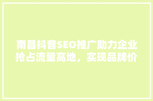 南昌抖音SEO推广助力企业抢占流量高地，实现品牌价值最大化