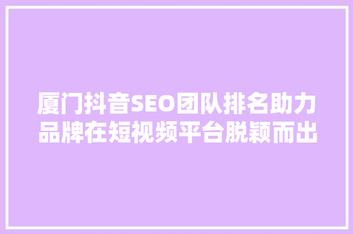 厦门抖音SEO团队排名助力品牌在短视频平台脱颖而出