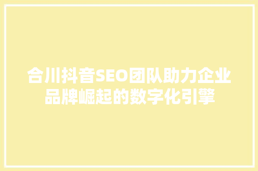 合川抖音SEO团队助力企业品牌崛起的数字化引擎  第1张
