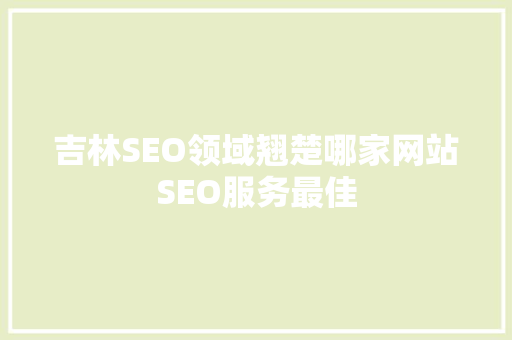 吉林SEO领域翘楚哪家网站SEO服务最佳
