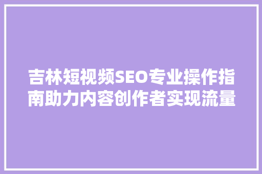 吉林短视频SEO专业操作指南助力内容创作者实现流量与收益双丰收  第1张