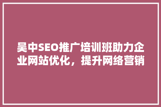 吴中SEO推广培训班助力企业网站优化，提升网络营销效果  第1张