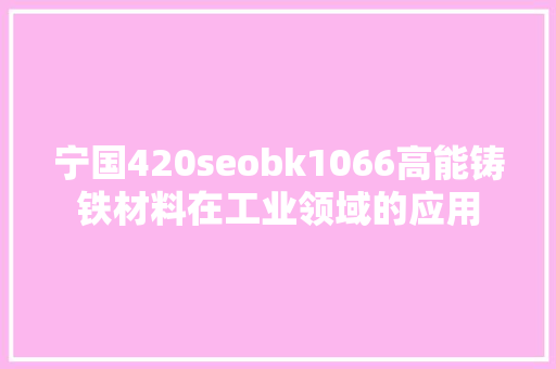 宁国420seobk1066高能铸铁材料在工业领域的应用