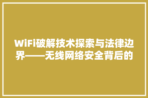 WiFi破解技术探索与法律边界——无线网络安全背后的秘密