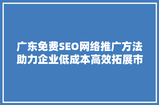 广东免费SEO网络推广方法助力企业低成本高效拓展市场