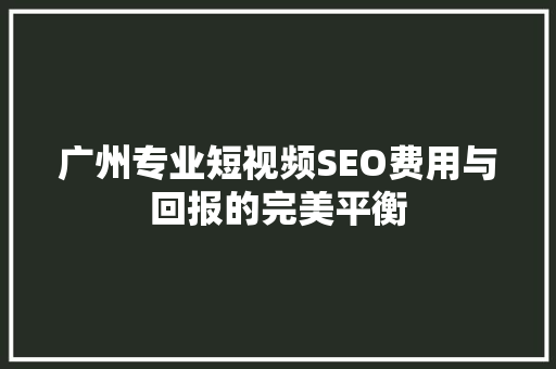 广州专业短视频SEO费用与回报的完美平衡