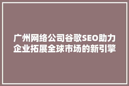 广州网络公司谷歌SEO助力企业拓展全球市场的新引擎