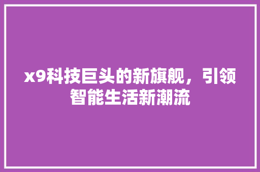 x9科技巨头的新旗舰，引领智能生活新潮流