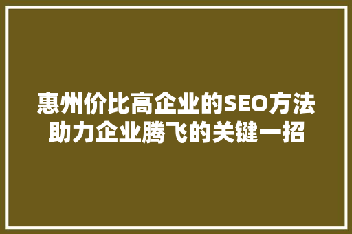 惠州价比高企业的SEO方法助力企业腾飞的关键一招