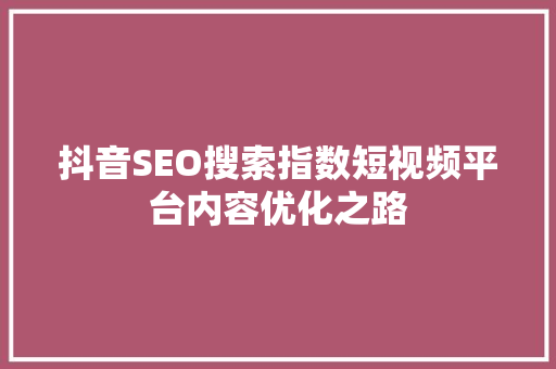 抖音SEO搜索指数短视频平台内容优化之路