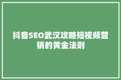 抖音SEO武汉攻略短视频营销的黄金法则