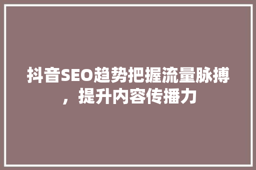 抖音SEO趋势把握流量脉搏，提升内容传播力