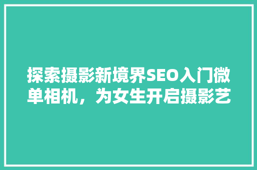 探索摄影新境界SEO入门微单相机，为女生开启摄影艺术之旅