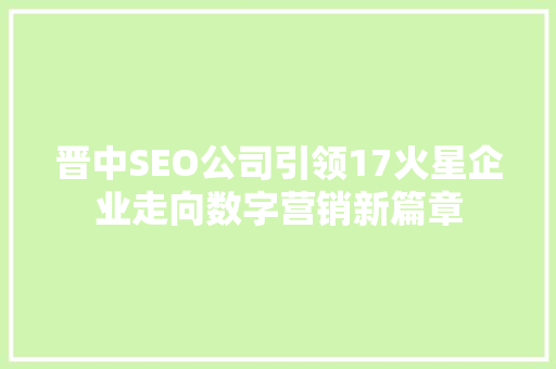 晋中SEO公司引领17火星企业走向数字营销新篇章  第1张