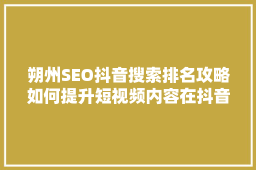 朔州SEO抖音搜索排名攻略如何提升短视频内容在抖音平台的影响力  第1张