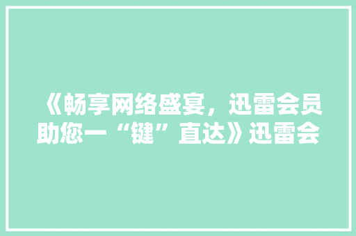 《畅享网络盛宴，迅雷会员助您一“键”直达》迅雷会员代码，开启高速下载新纪元  第1张