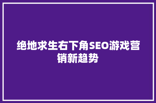 绝地求生右下角SEO游戏营销新趋势