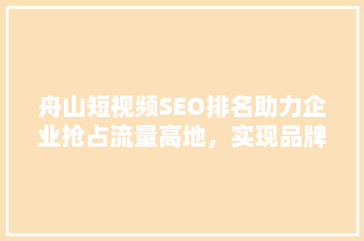 舟山短视频SEO排名助力企业抢占流量高地，实现品牌飞跃